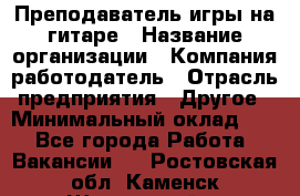 Преподаватель игры на гитаре › Название организации ­ Компания-работодатель › Отрасль предприятия ­ Другое › Минимальный оклад ­ 1 - Все города Работа » Вакансии   . Ростовская обл.,Каменск-Шахтинский г.